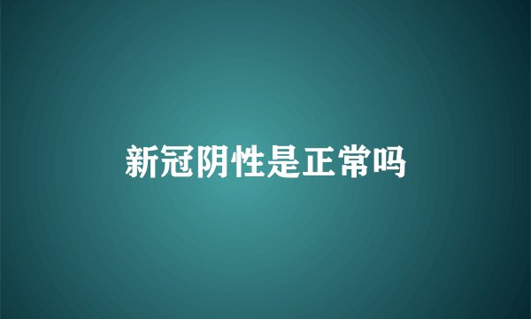 新冠阴性是正常吗