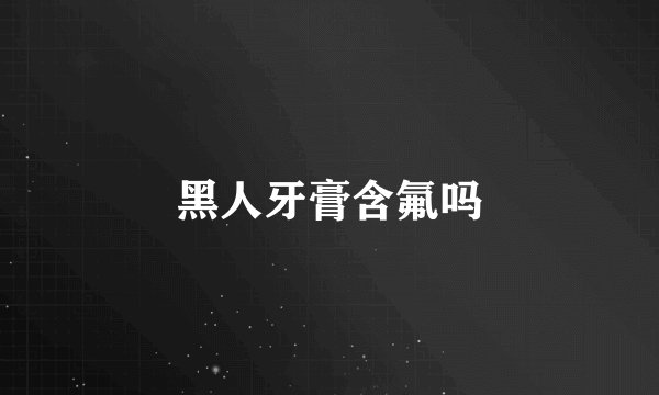 黑人牙膏含氟吗
