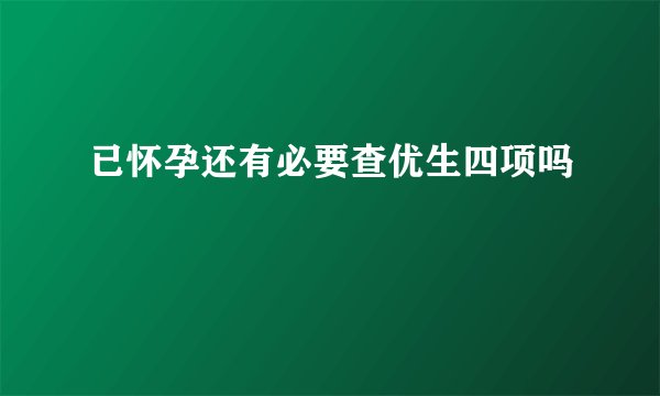 已怀孕还有必要查优生四项吗