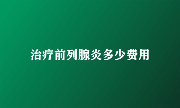治疗前列腺炎多少费用