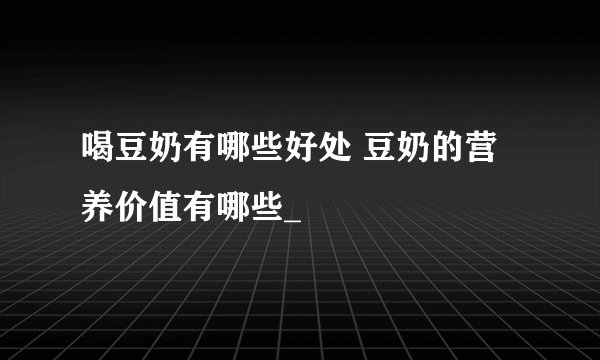 喝豆奶有哪些好处 豆奶的营养价值有哪些_