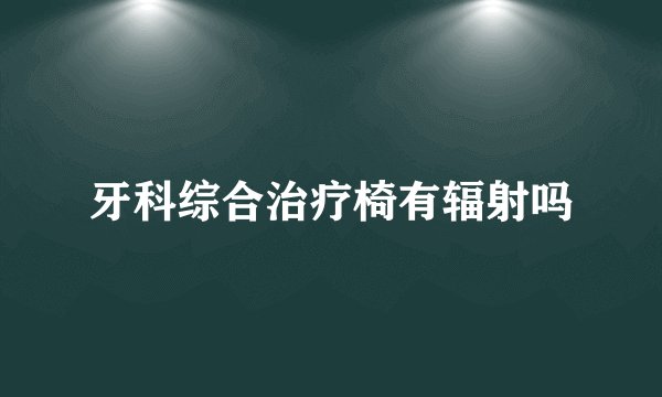 牙科综合治疗椅有辐射吗