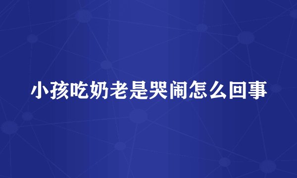 小孩吃奶老是哭闹怎么回事