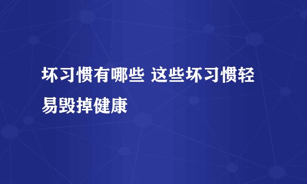 坏习惯有哪些 这些坏习惯轻易毁掉健康