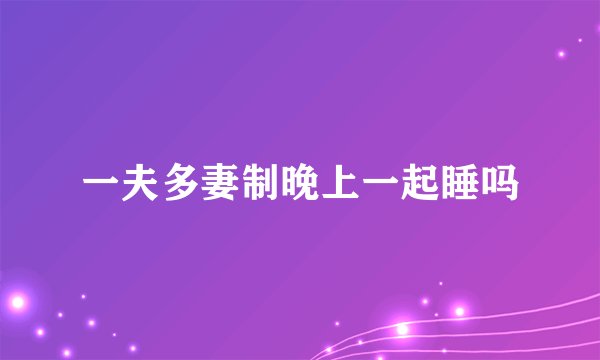 一夫多妻制晚上一起睡吗