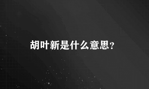 胡叶新是什么意思？
