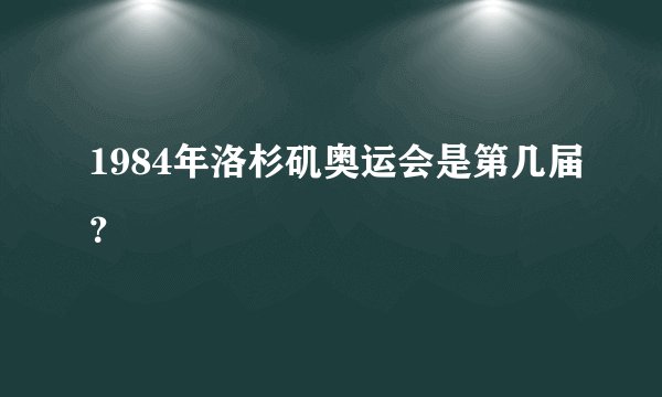1984年洛杉矶奥运会是第几届？