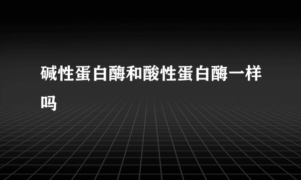 碱性蛋白酶和酸性蛋白酶一样吗