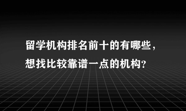 留学机构排名前十的有哪些,想找比较靠谱一点的机构?