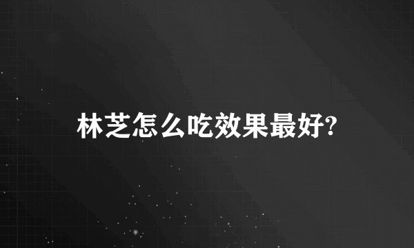 林芝怎么吃效果最好?