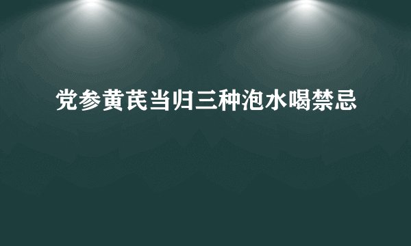 党参黄芪当归三种泡水喝禁忌