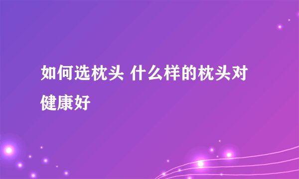 如何选枕头 什么样的枕头对健康好