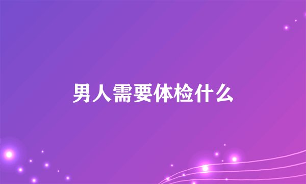 男人需要体检什么