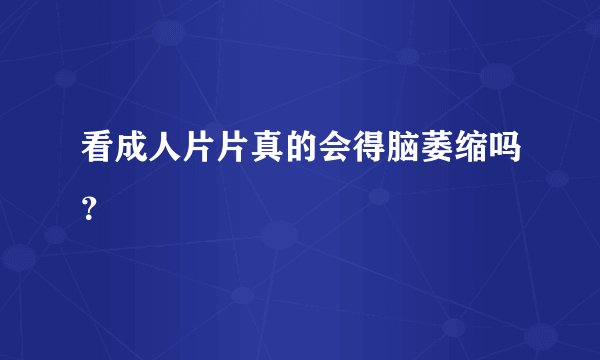 看成人片片真的会得脑萎缩吗？