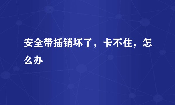 安全带插销坏了，卡不住，怎么办