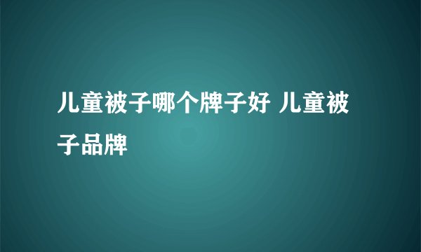 儿童被子哪个牌子好 儿童被子品牌