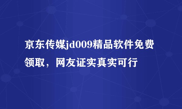 京东传媒jd009精品软件免费领取，网友证实真实可行