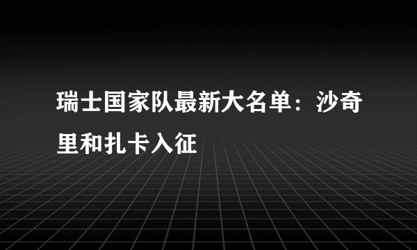 瑞士国家队最新大名单：沙奇里和扎卡入征