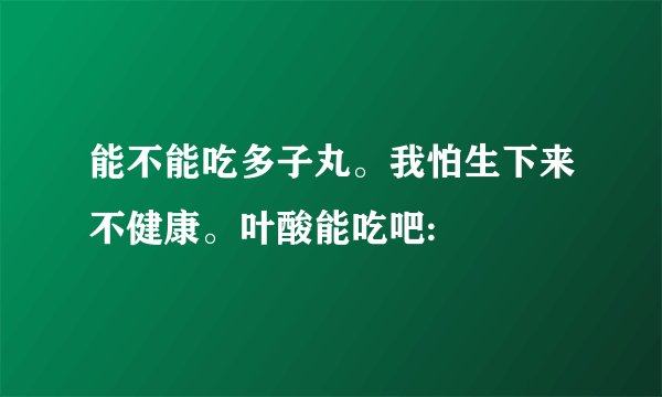 能不能吃多子丸。我怕生下来不健康。叶酸能吃吧: