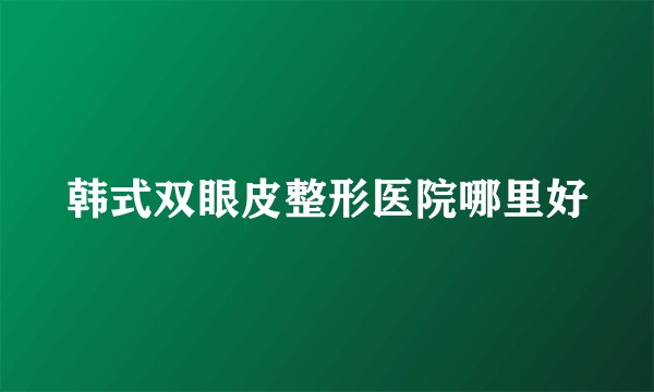 韩式双眼皮整形医院哪里好