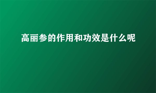 高丽参的作用和功效是什么呢