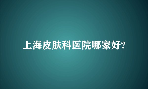 上海皮肤科医院哪家好?