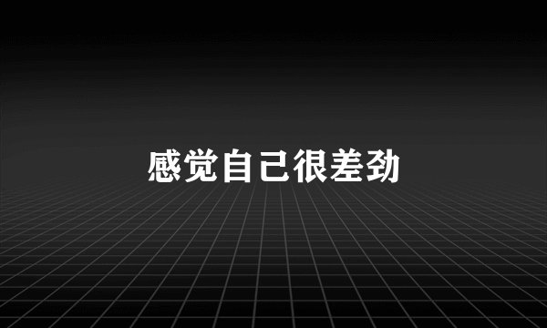 感觉自己很差劲