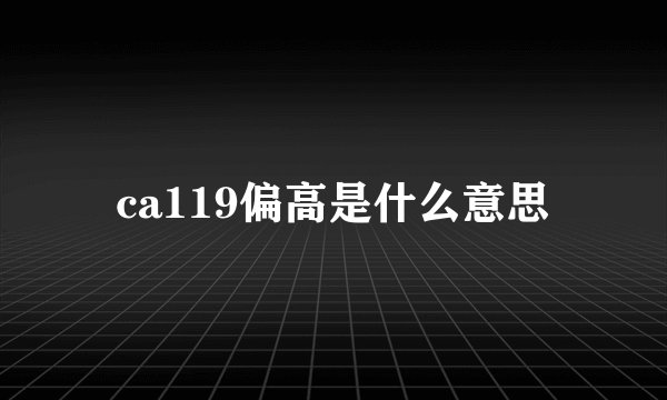 ca119偏高是什么意思