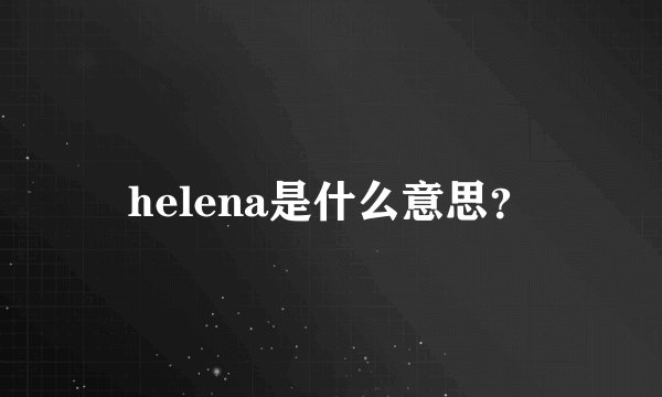 helena是什么意思？