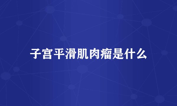 子宫平滑肌肉瘤是什么