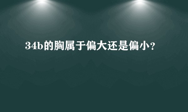 34b的胸属于偏大还是偏小？