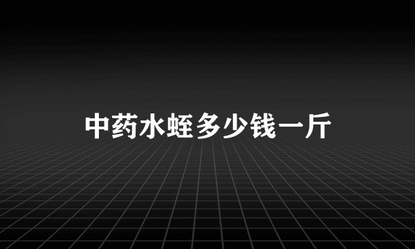 中药水蛭多少钱一斤