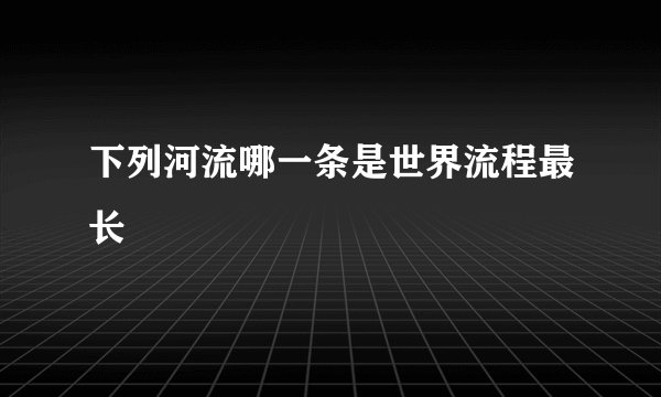 下列河流哪一条是世界流程最长