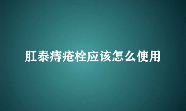 肛泰痔疮栓应该怎么使用