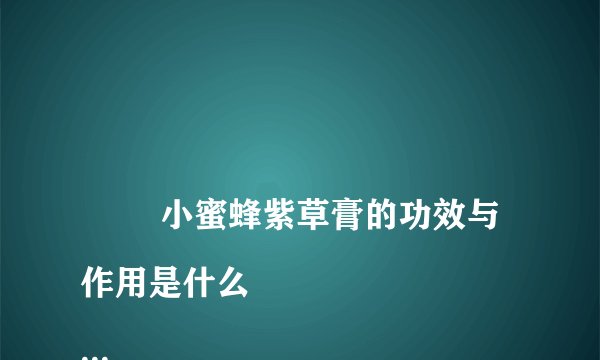 
        小蜜蜂紫草膏的功效与作用是什么
    