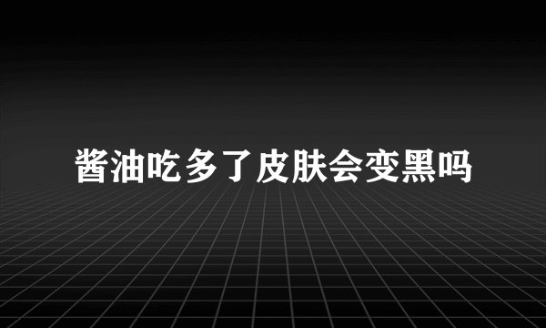 酱油吃多了皮肤会变黑吗
