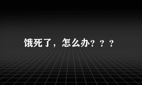 饿死了，怎么办？？？