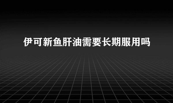 伊可新鱼肝油需要长期服用吗