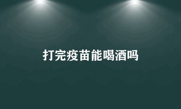 打完疫苗能喝酒吗