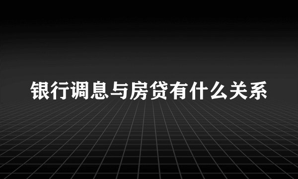 银行调息与房贷有什么关系