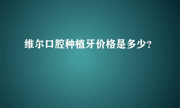 维尔口腔种植牙价格是多少？