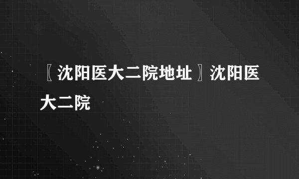 〖沈阳医大二院地址〗沈阳医大二院