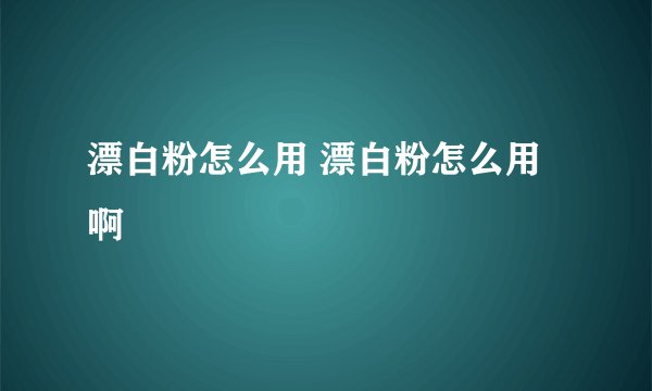 漂白粉怎么用 漂白粉怎么用啊