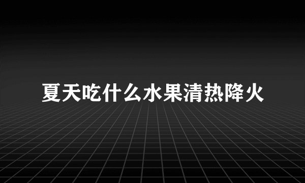 夏天吃什么水果清热降火