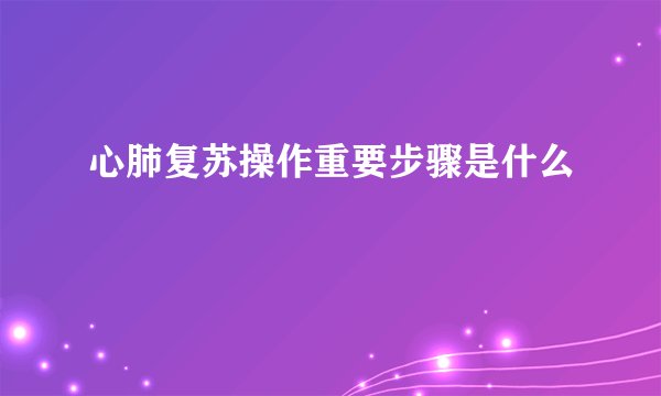 心肺复苏操作重要步骤是什么