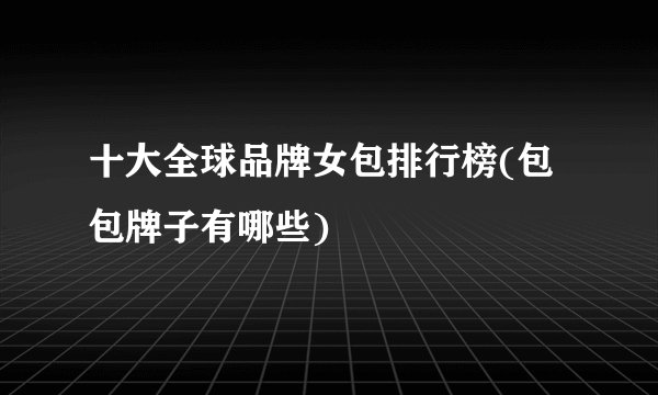 十大全球品牌女包排行榜(包包牌子有哪些)