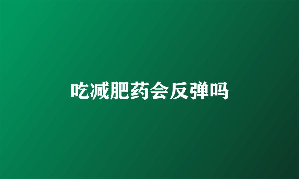 吃减肥药会反弹吗