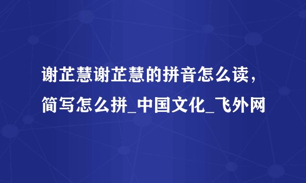 谢芷慧谢芷慧的拼音怎么读，简写怎么拼_中国文化_飞外网