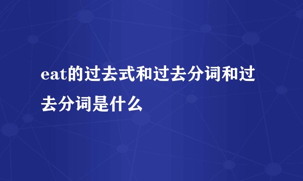 eat的过去式和过去分词和过去分词是什么
