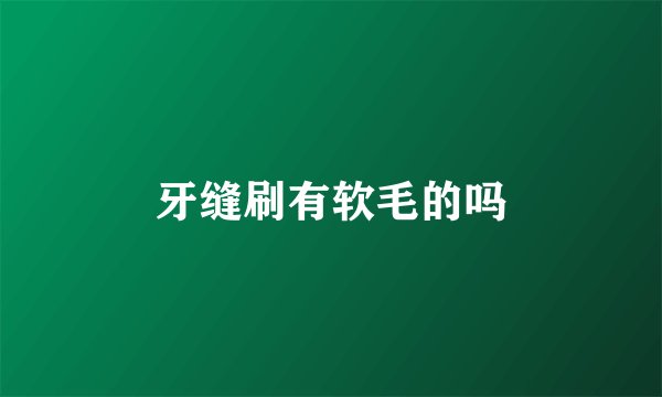 牙缝刷有软毛的吗